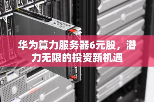 华为算力服务器6元股，潜力无限的投资新机遇