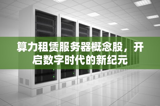 算力租赁服务器概念股，开启数字时代的新纪元