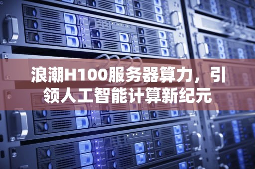 浪潮H100服务器算力，引领人工智能计算新纪元