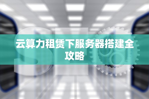 云算力租赁下服务器搭建全攻略