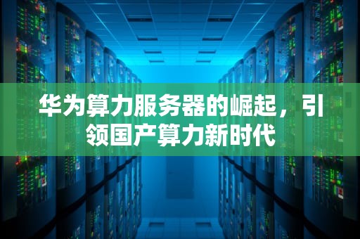 华为算力服务器的崛起，引领国产算力新时代