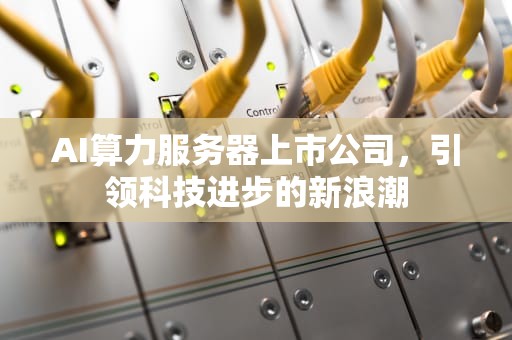 AI算力服务器上市公司，引领科技进步的新浪潮