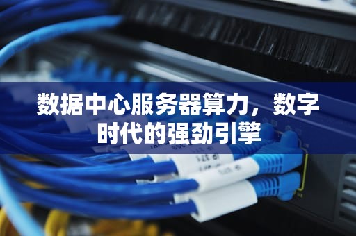 数据中心服务器算力，数字时代的强劲引擎