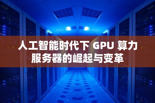 人工智能时代下 GPU 算力服务器的崛起与变革