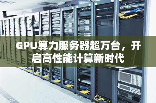 GPU算力服务器超万台，开启高性能计算新时代
