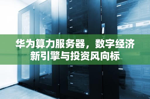 华为算力服务器，数字经济新引擎与投资风向标