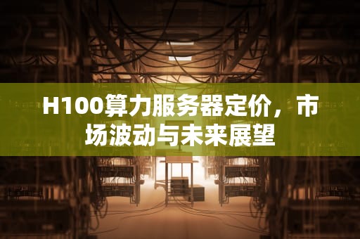 H100算力服务器定价，市场波动与未来展望