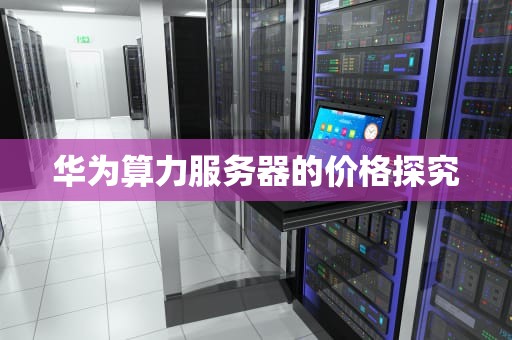 华为算力服务器的价格探究