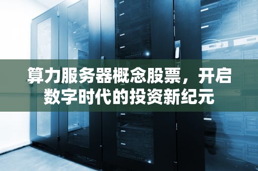 算力服务器概念股票，开启数字时代的投资新纪元