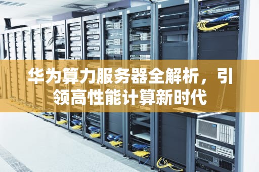 华为算力服务器全解析，引领高性能计算新时代