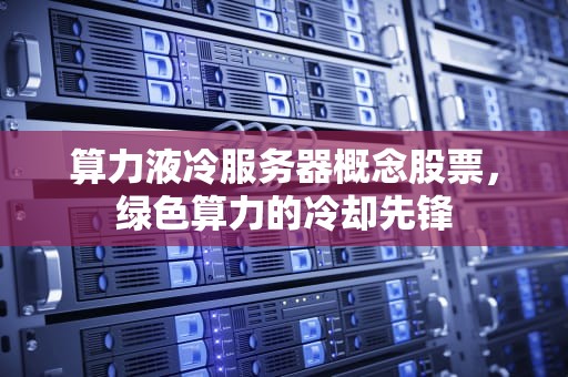 算力液冷服务器概念股票，绿色算力的冷却先锋