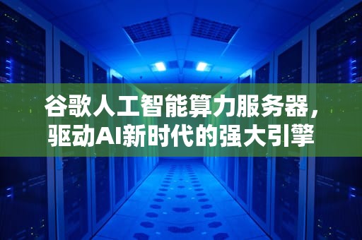 谷歌人工智能算力服务器，驱动AI新时代的强大引擎
