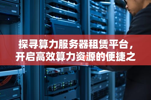 探寻算力服务器租赁平台，开启高效算力资源的便捷之门