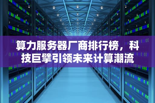算力服务器厂商排行榜，科技巨擘引领未来计算潮流