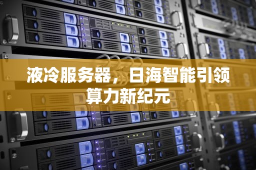 液冷服务器，日海智能引领算力新纪元