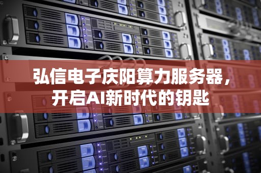 弘信电子庆阳算力服务器，开启AI新时代的钥匙
