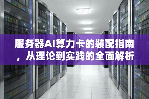 服务器AI算力卡的装配指南，从理论到实践的全面解析
