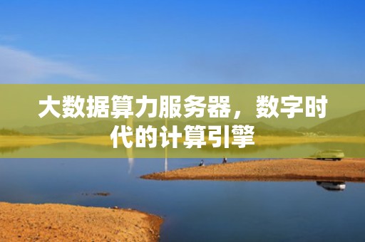 大数据算力服务器，数字时代的计算引擎