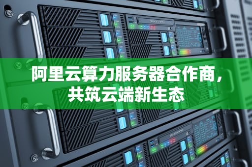 阿里云算力服务器合作商，共筑云端新生态