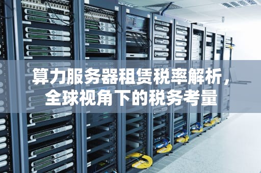 算力服务器租赁税率解析，全球视角下的税务考量