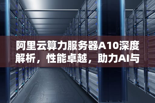 阿里云算力服务器A10深度解析，性能卓越，助力AI与大数据处理