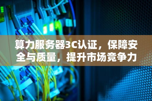 算力服务器3C认证，保障安全与质量，提升市场竞争力
