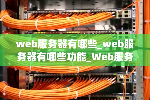 web服务器有哪些_web服务器有哪些功能_Web服务器的全面解析