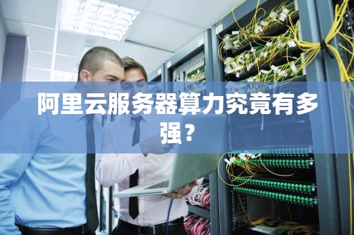 阿里云服务器算力究竟有多强？