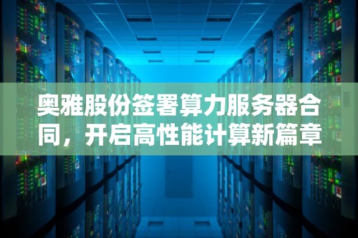 奥雅股份签署算力服务器合同，开启高性能计算新篇章