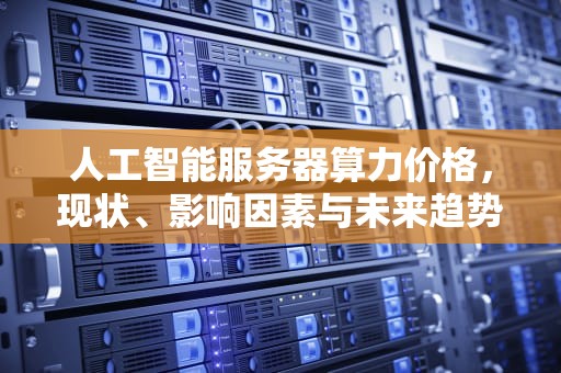 人工智能服务器算力价格，现状、影响因素与未来趋势