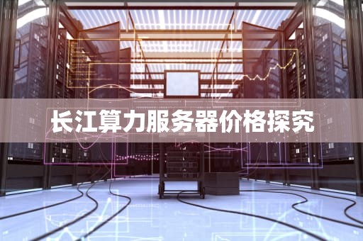 长江算力服务器价格探究