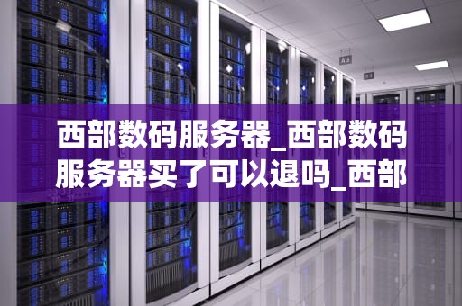 西部数码服务器_西部数码服务器买了可以退吗_西部数码服务器：引领云计算新时代