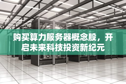 购买算力服务器概念股，开启未来科技投资新纪元