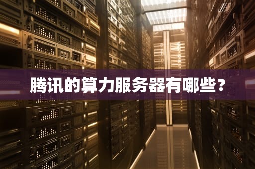 腾讯的算力服务器有哪些？