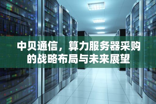 中贝通信，算力服务器采购的战略布局与未来展望