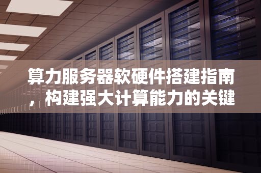算力服务器软硬件搭建指南，构建强大计算能力的关键步骤