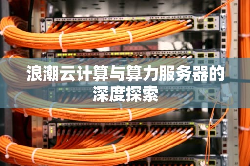 浪潮云计算与算力服务器的深度探索
