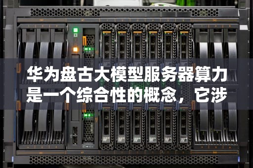 华为盘古大模型服务器算力是一个综合性的概念，它涉及到多个方面。以下是对华为盘古大模型服务器算力的详细分析