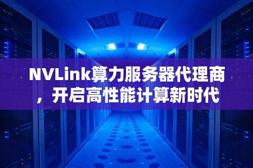 NVLink算力服务器代理商，开启高性能计算新时代