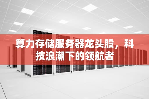 算力存储服务器龙头股，科技浪潮下的领航者