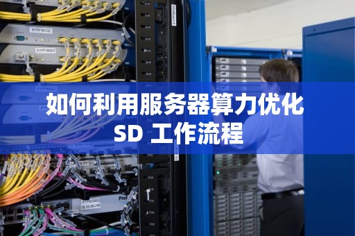 如何利用服务器算力优化 SD 工作流程