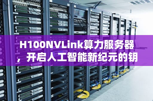 H100NVLink算力服务器，开启人工智能新纪元的钥匙
