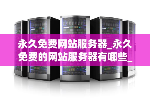 永久免费网站服务器_永久免费的网站服务器有哪些_永久免费网站服务器：一种理想的互联网解决方案