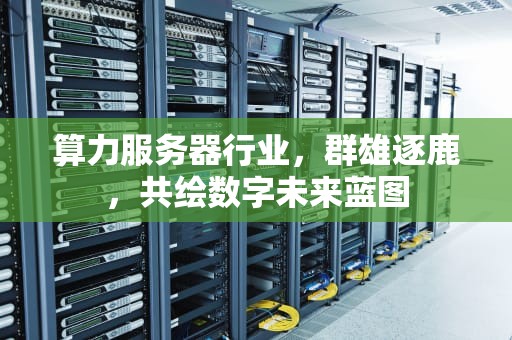算力服务器行业，群雄逐鹿，共绘数字未来蓝图