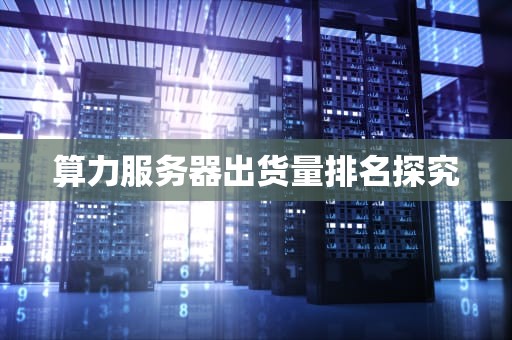 算力服务器出货量排名探究