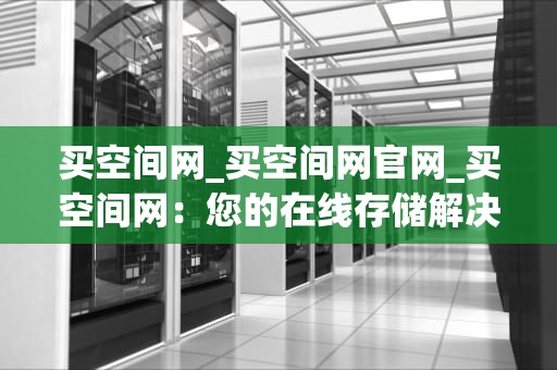 买空间网_买空间网官网_买空间网：您的在线存储解决方案