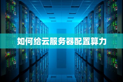 如何给云服务器配置算力