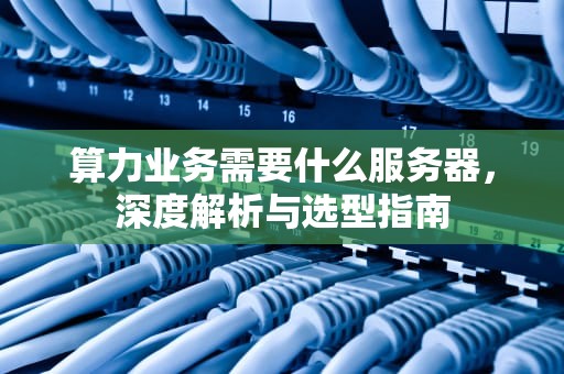 算力业务需要什么服务器，深度解析与选型指南