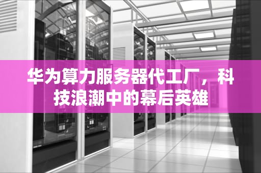 华为算力服务器代工厂，科技浪潮中的幕后英雄