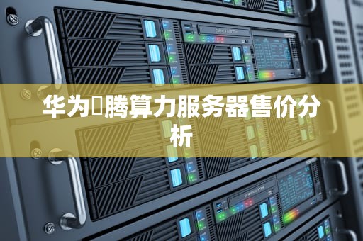 华为昇腾算力服务器售价分析